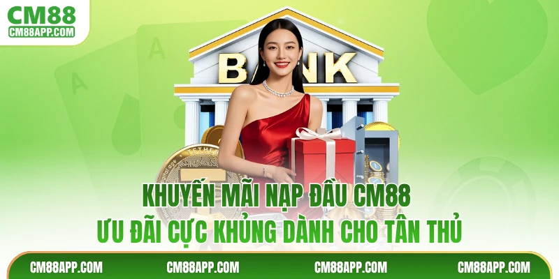 Khuyến Mãi Nạp Đầu CM88 - Ưu Đãi Cực Khủng Dành Cho Tân Thủ
