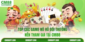 Top Các Game Nổ Hũ Đổi Thưởng Nên Tham Gia Tại CM88