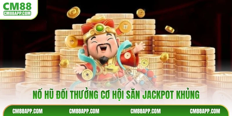 Nổ hũ đổi thưởng cơ hội săn Jackpot khủng